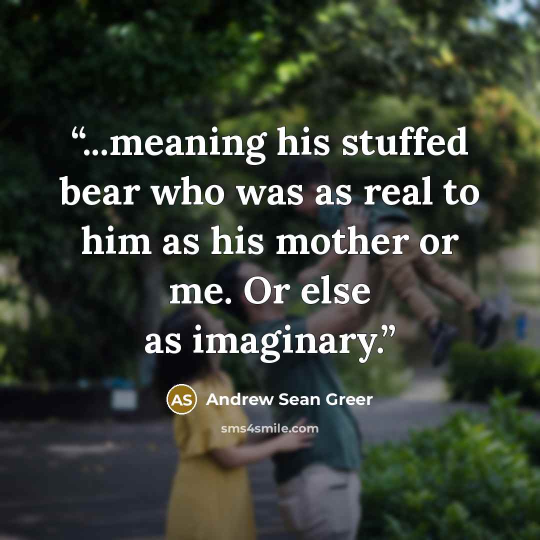 “...meaning his stuffed bear who was as real to him as his mother or me. Or else as imaginary.” quote by Andrew Sean Greer