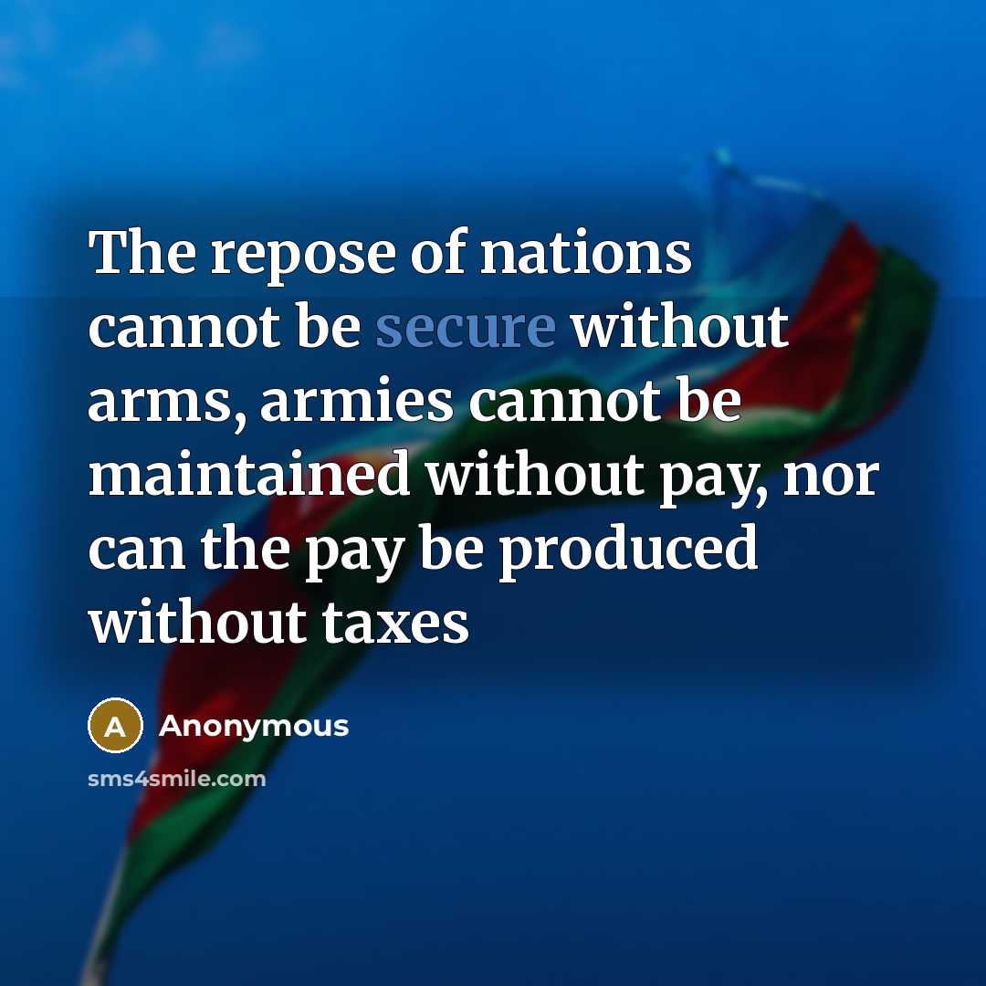 “The repose of nations cannot be secure without arms, armies cannot be maintained without pay, nor can the pay be produced without taxes” quote by Anonymous