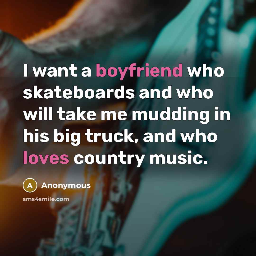 “I want a boyfriend who skateboards and who will take me mudding in his big truck, and who loves country music.” quote by Anonymous