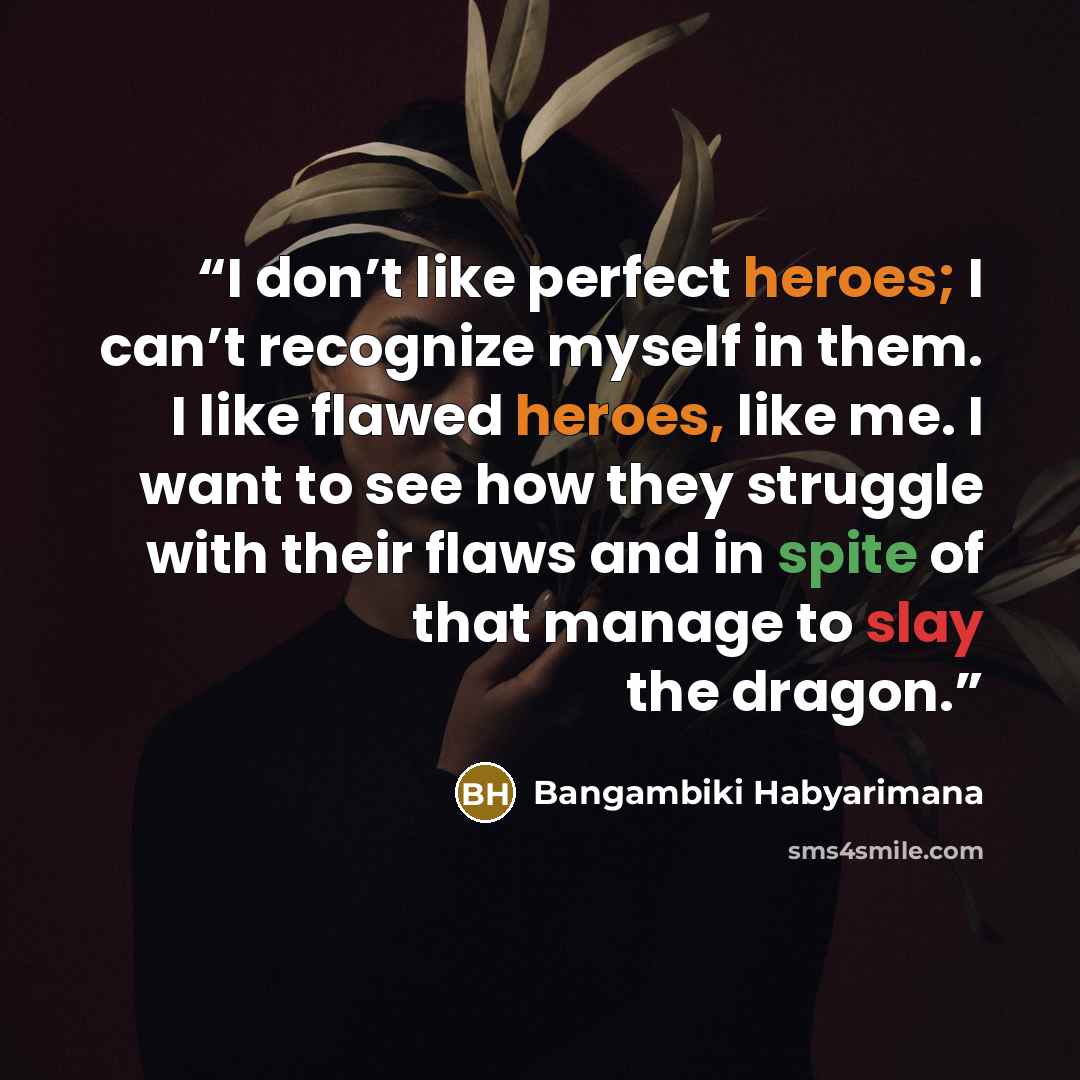 “I don’t like perfect heroes; I can’t recognize myself in them. I like flawed heroes, like me. I want to see how they struggle with their flaws and in spite of that manage to slay the dragon.” quote by Bangambiki Habyarimana