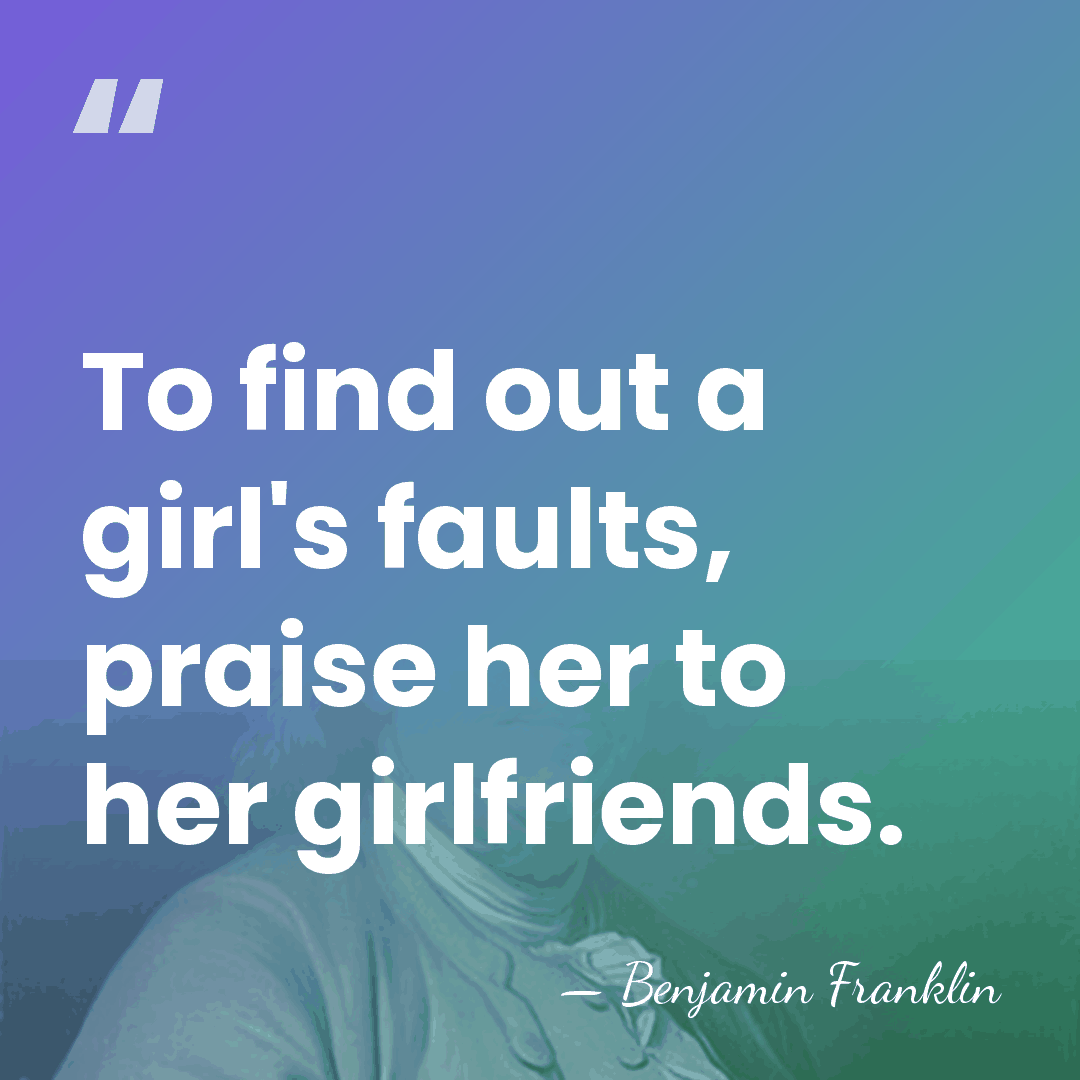 To find out a girl's faults, praise her to her girlfriends. - Benjamin Franklin