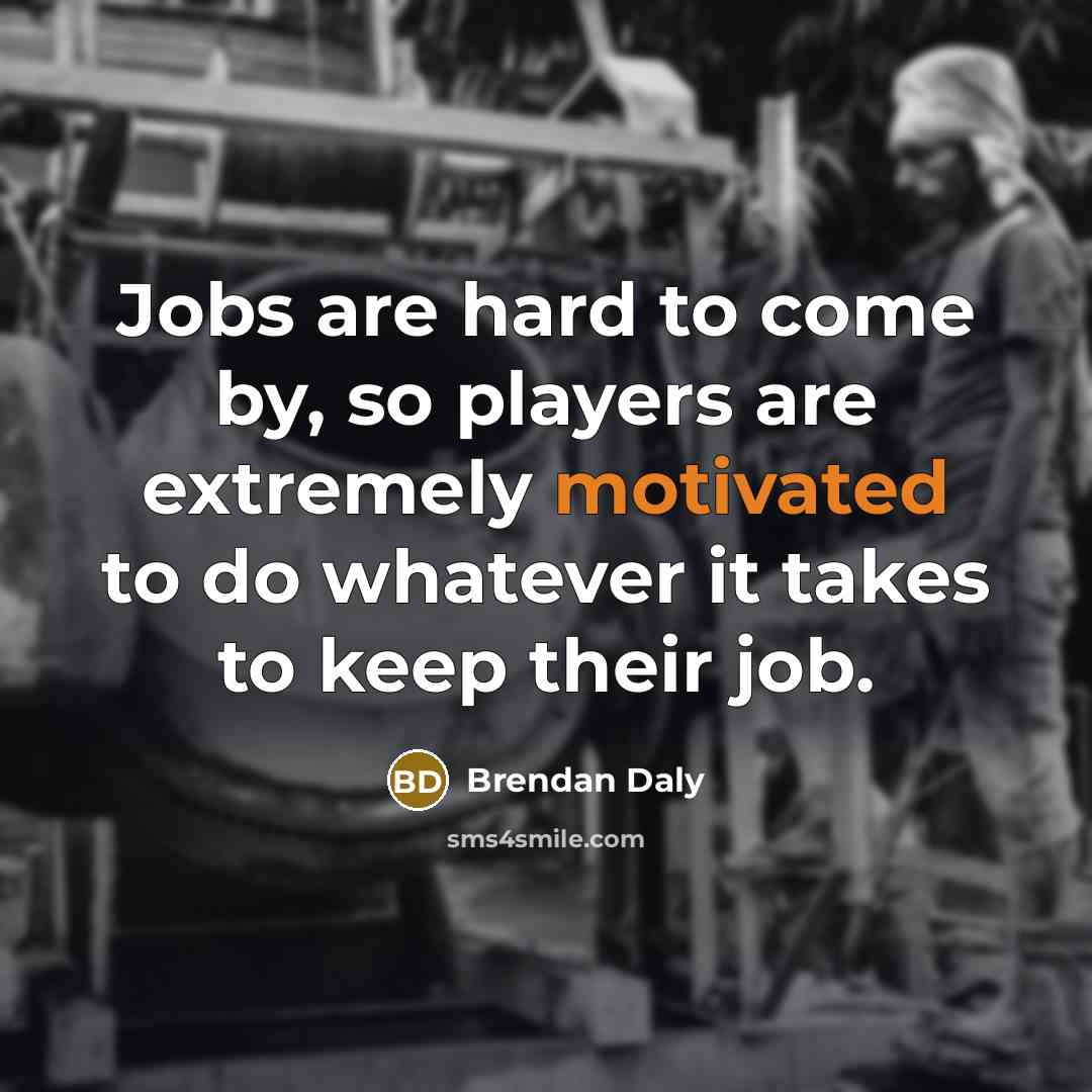 “Jobs are hard to come by, so players are extremely motivated to do whatever it takes to keep their job.” quote by Brendan Daly