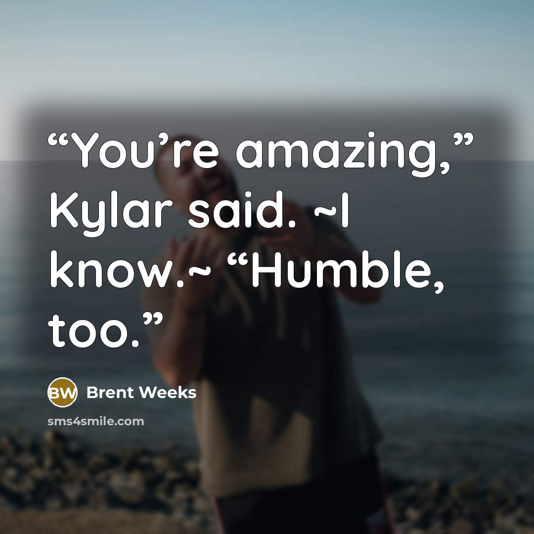 “You’re amazing,” Kylar said. ~I know.~ “Humble, too.” quote by Brent Weeks