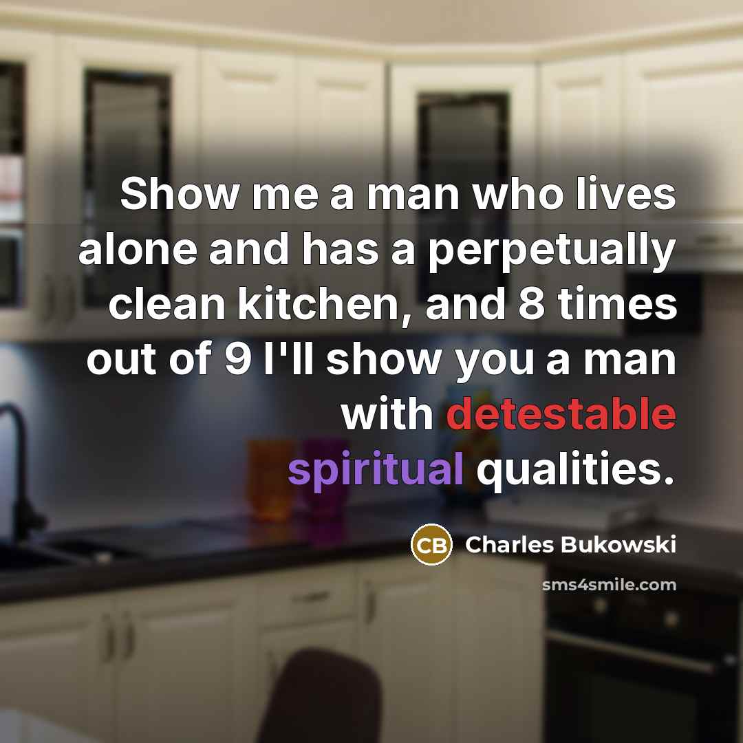 “Show me a man who lives alone and has a perpetually clean kitchen, and 8 times out of 9 I'll show you a man with detestable spiritual qualities.” quote by Charles Bukowski
