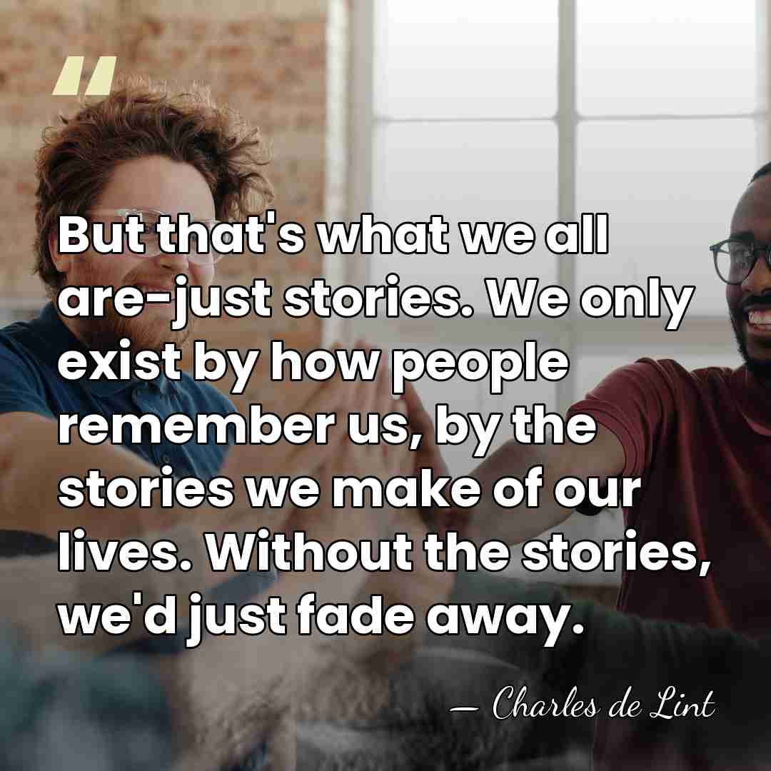 But that's what we all are-just stories. We only exist by how&hellip; - Charles de Lint