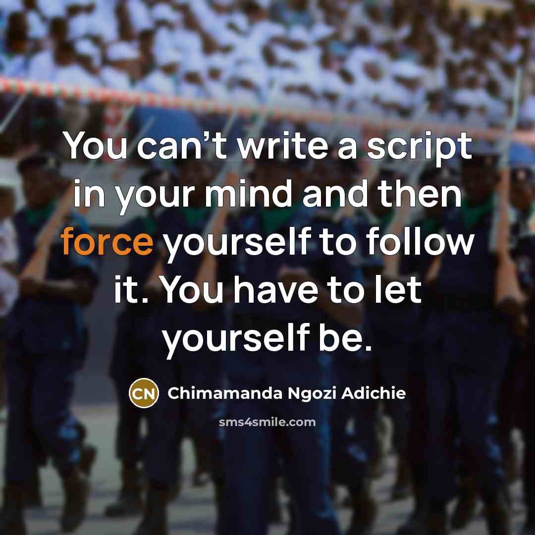 “You can't write a script in your mind and then force yourself to follow it. You have to let yourself be.” quote by Chimamanda Ngozi Adichie