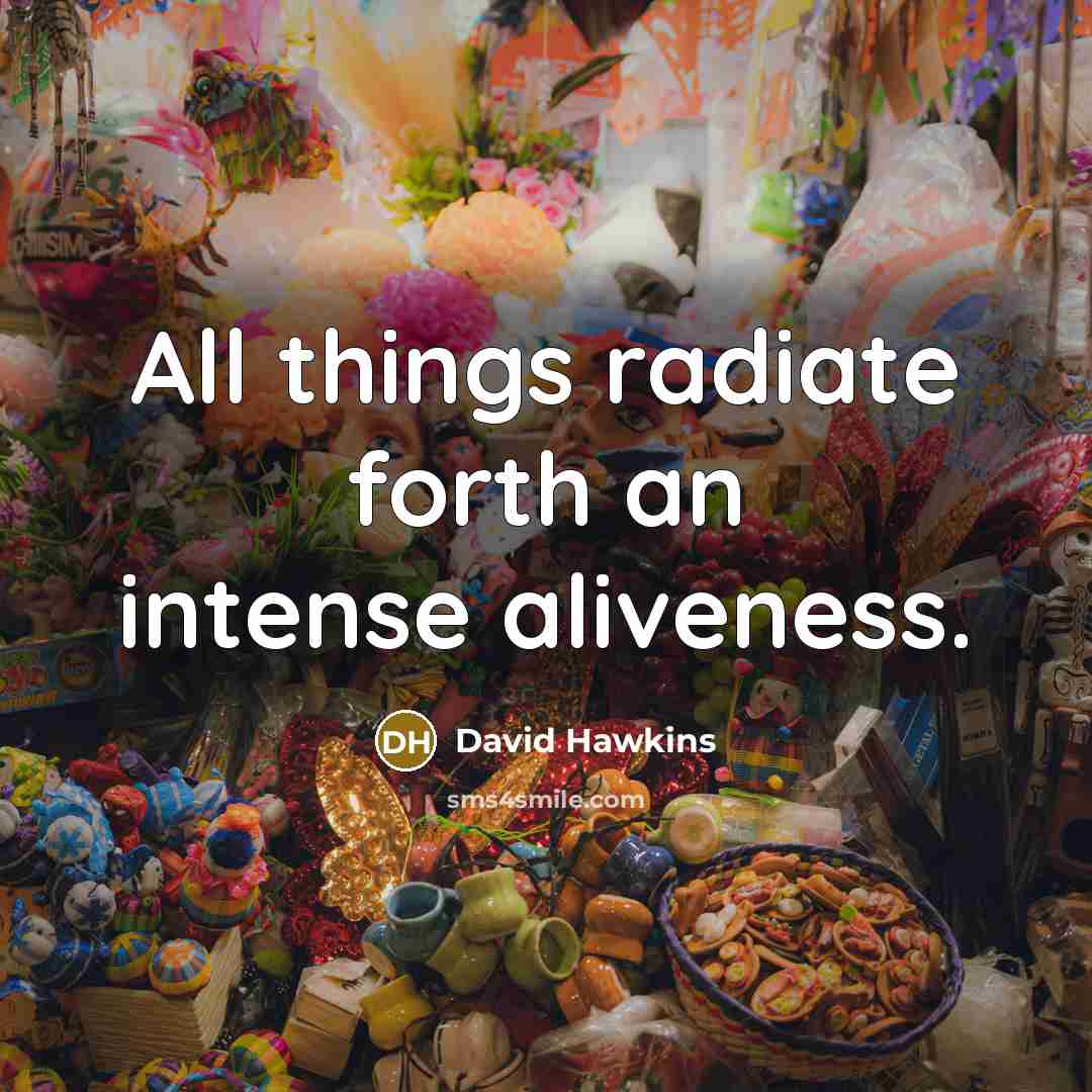 “All things radiate forth an intense aliveness.” quote by David Hawkins
