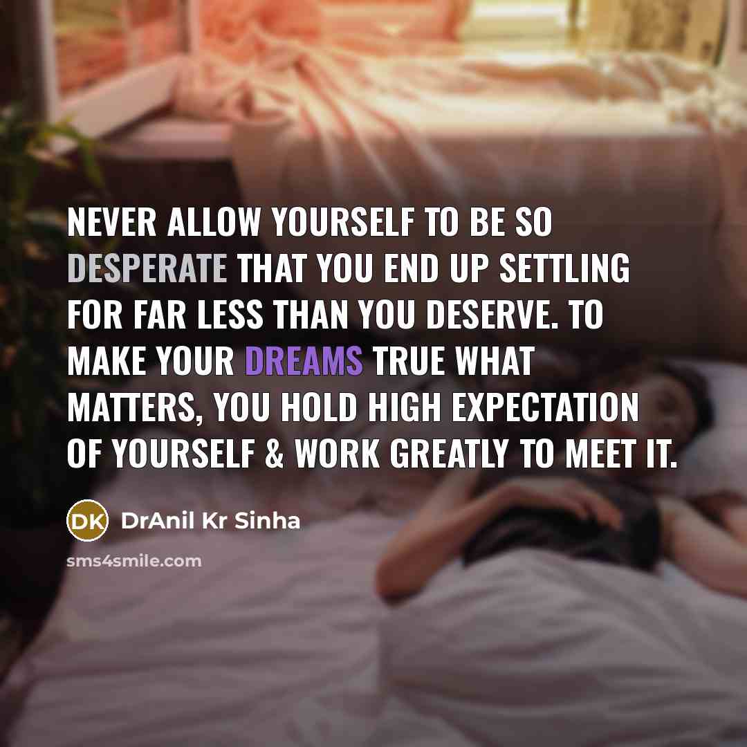 “Never allow yourself to be so desperate that you end up settling for far less than you deserve. To make your dreams true what matters, you hold high expectation of yourself & work greatly to meet it.” quote by DrAnil Kr Sinha