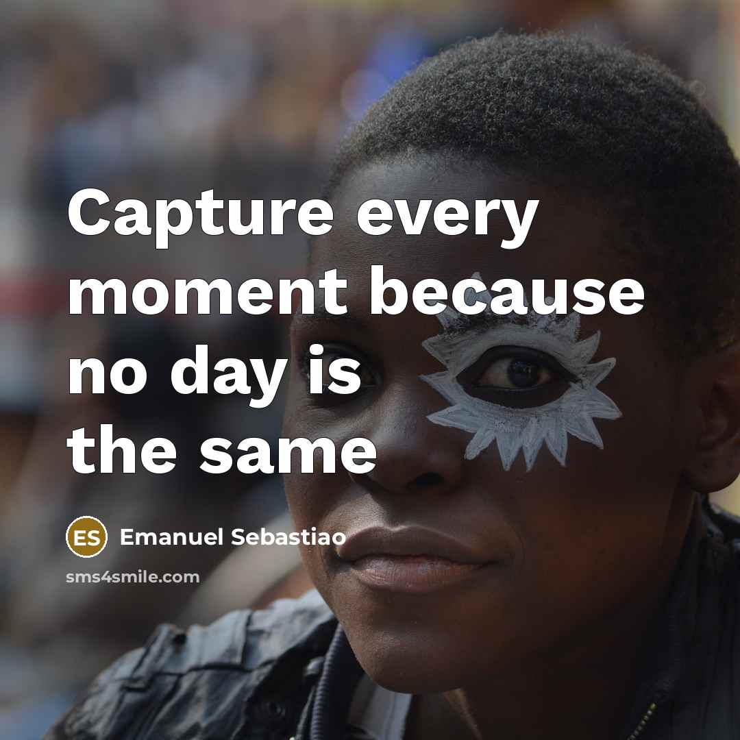 “Capture every moment because no day is the same…” quote by Emanuel Sebastiao