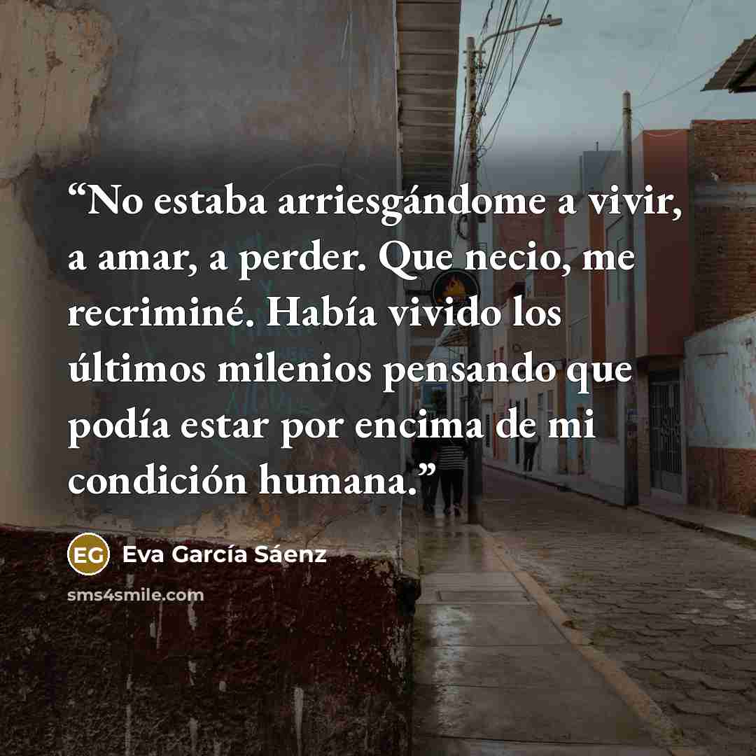“No estaba arriesgándome a vivir, a amar, a perder. Que necio, me recriminé. Había vivido los últimos milenios pensando que podía estar por encima de mi condición humana.” quote by Eva García Sáenz