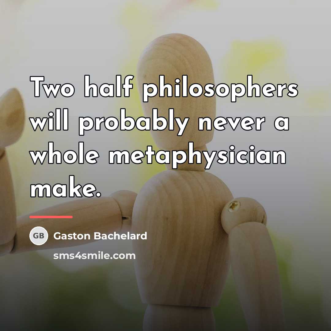“Two half philosophers will probably never a whole metaphysician make.…” quote by Gaston Bachelard