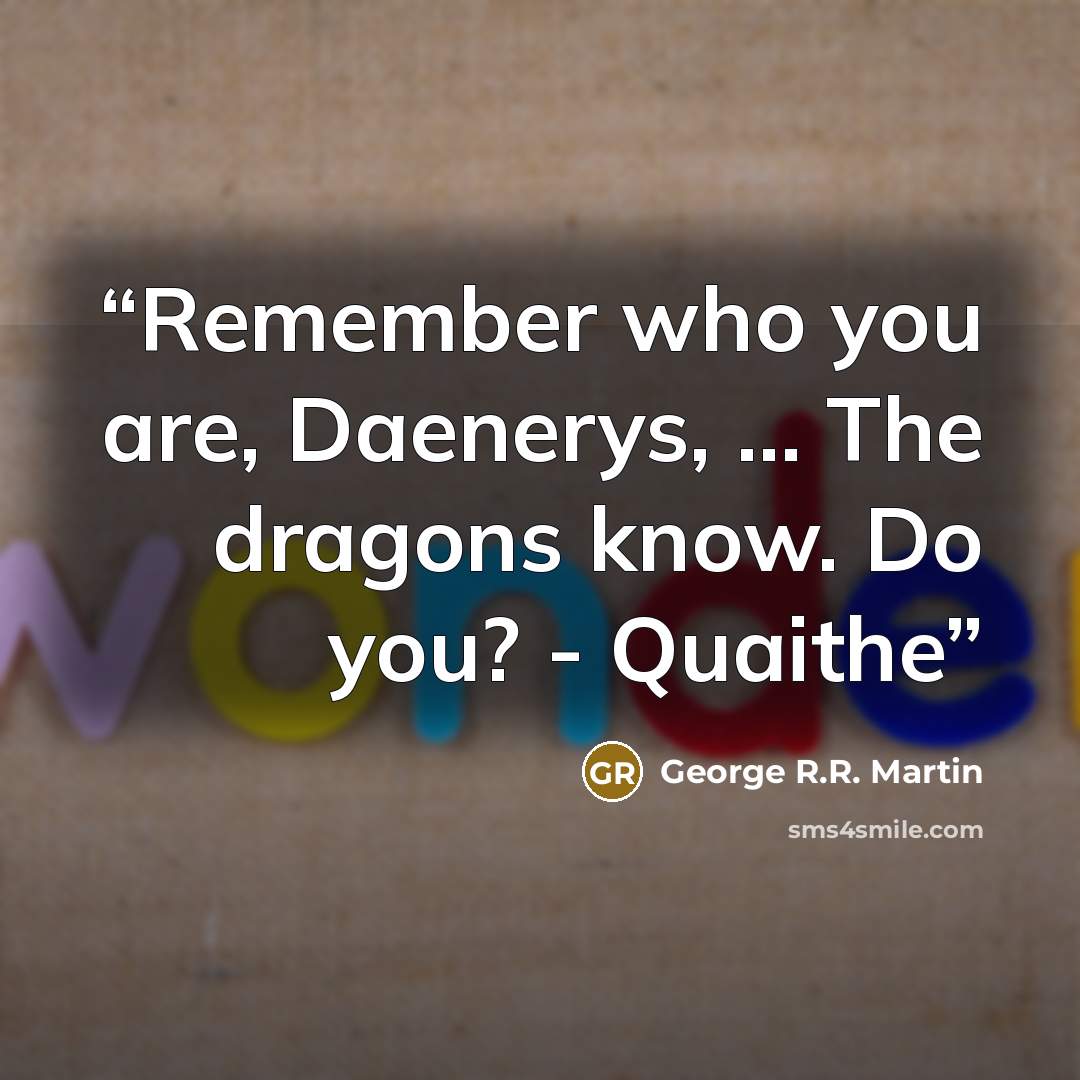 “Remember who you are, Daenerys, ... The dragons know. Do you? - Quaithe” quote by George R.R. Martin