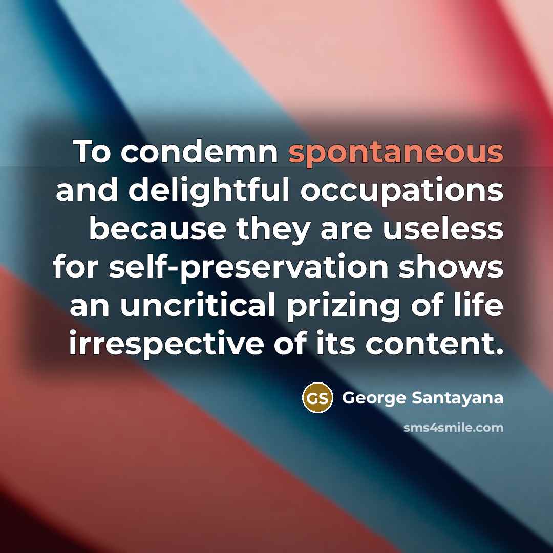 “To condemn spontaneous and delightful occupations because they are useless…” quote by George Santayana