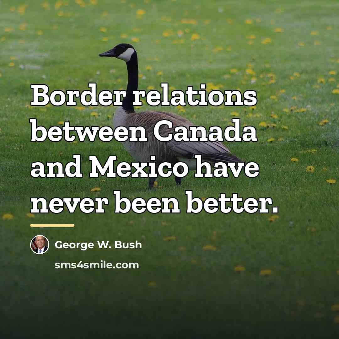 “Border relations between Canada and Mexico have never been better.…” quote by George W. Bush
