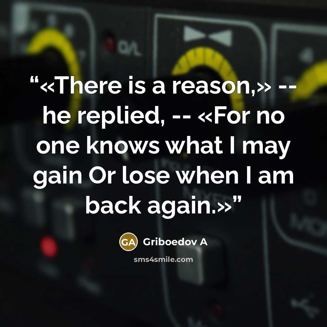 “There is a reason,» -- he replied, -- «For no one knows what I may gain Or lose when I am back again.” quote by Griboedov A