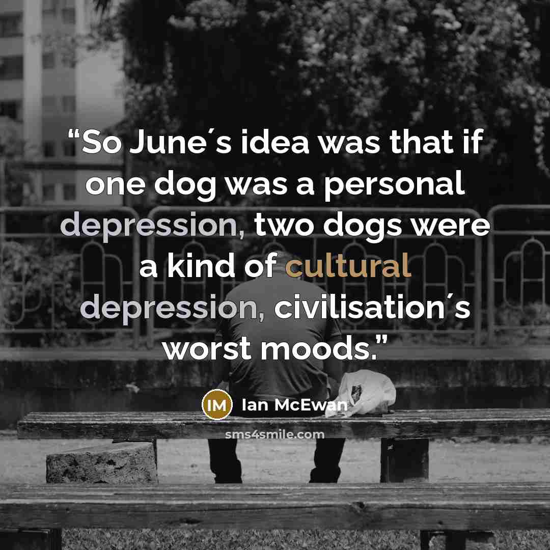 “So June´s idea was that if one dog was a personal depression, two dogs were a kind of cultural depression, civilisation´s worst moods.” quote by Ian McEwan
