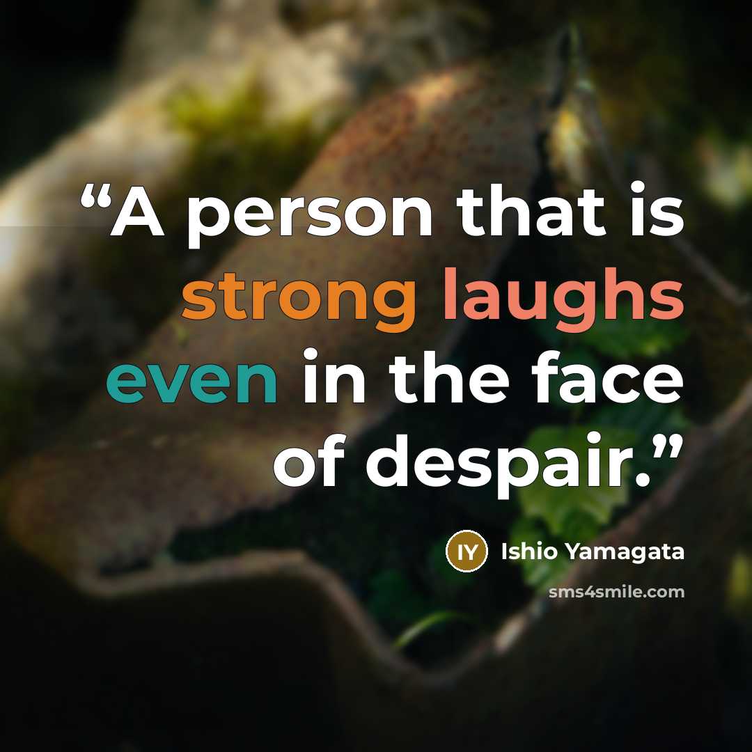 “A person that is strong laughs even in the face of despair.” quote by Ishio Yamagata