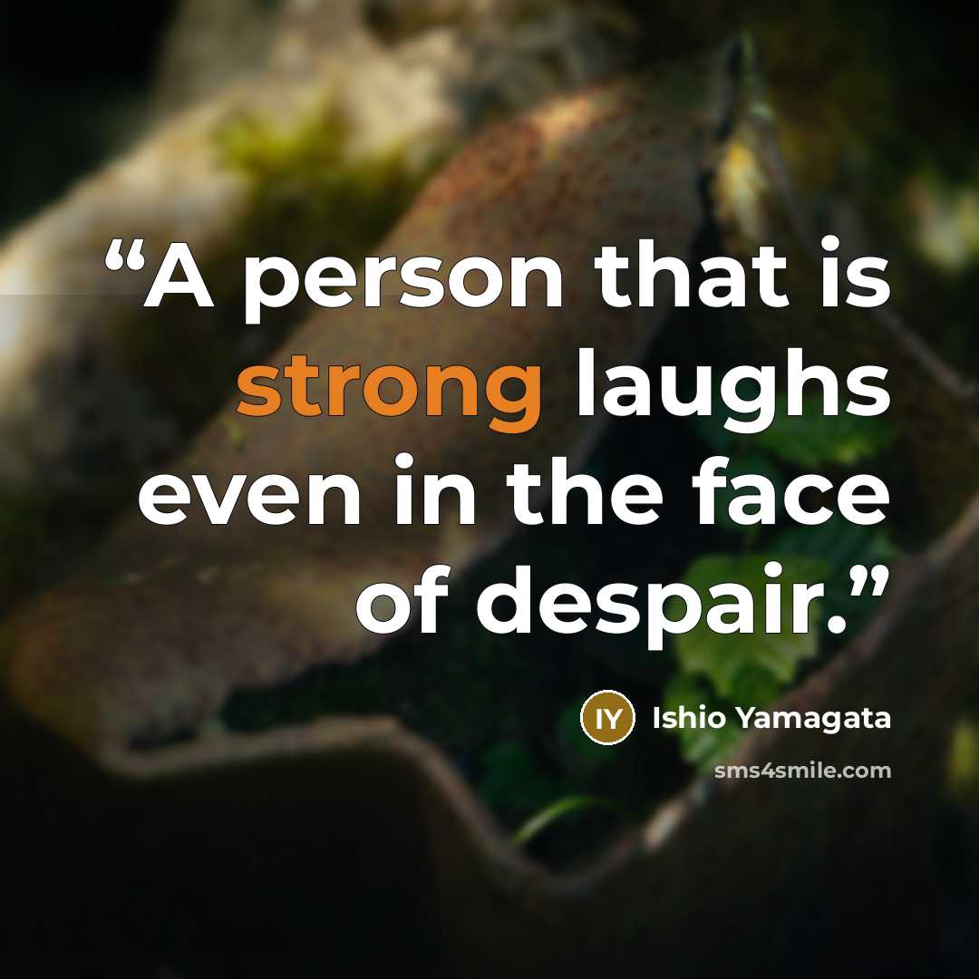 “A person that is strong laughs even in the face of despair.” quote by Ishio Yamagata