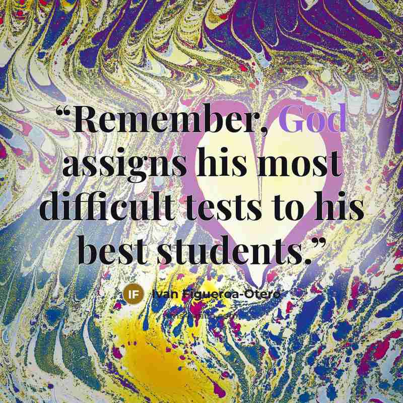 “Remember, God assigns his most difficult tests to his best students.” quote by Ivan Figueroa-Otero