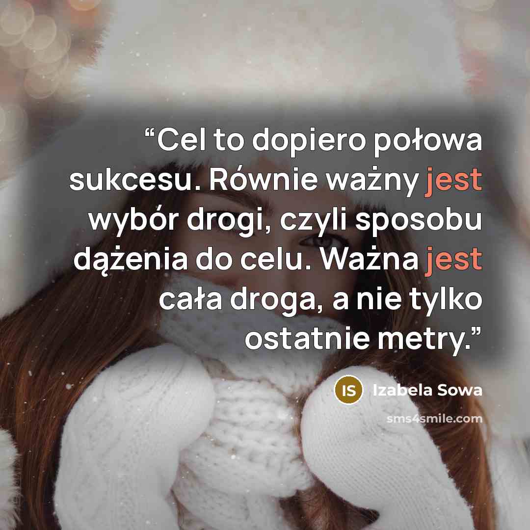 “Cel to dopiero połowa sukcesu. Równie ważny jest wybór drogi, czyli sposobu dążenia do celu. Ważna jest cała droga, a nie tylko ostatnie metry.” quote by Izabela Sowa