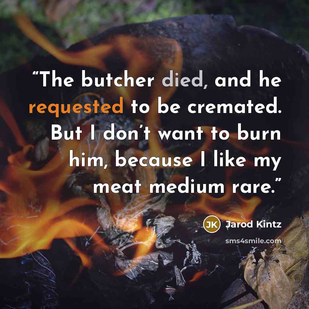 “The butcher died, and he requested to be cremated. But I don’t want to burn him, because I like my meat medium rare.” quote by Jarod Kintz