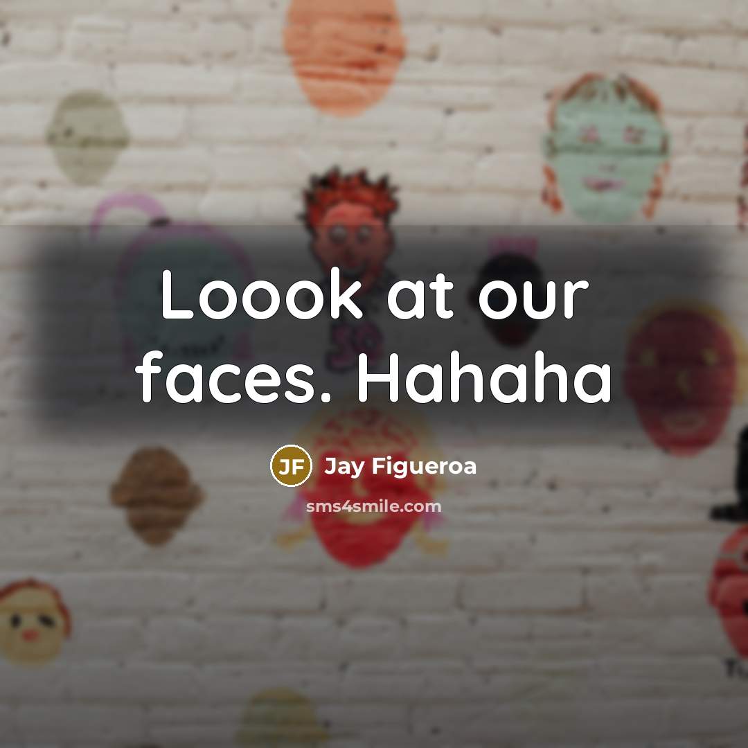 “Loook at our faces. Hahaha…” quote by Jay Figueroa