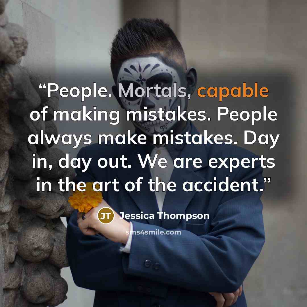 “People. Mortals, capable of making mistakes. People always make mistakes. Day in, day out. We are experts in the art of the accident.” quote by Jessica Thompson