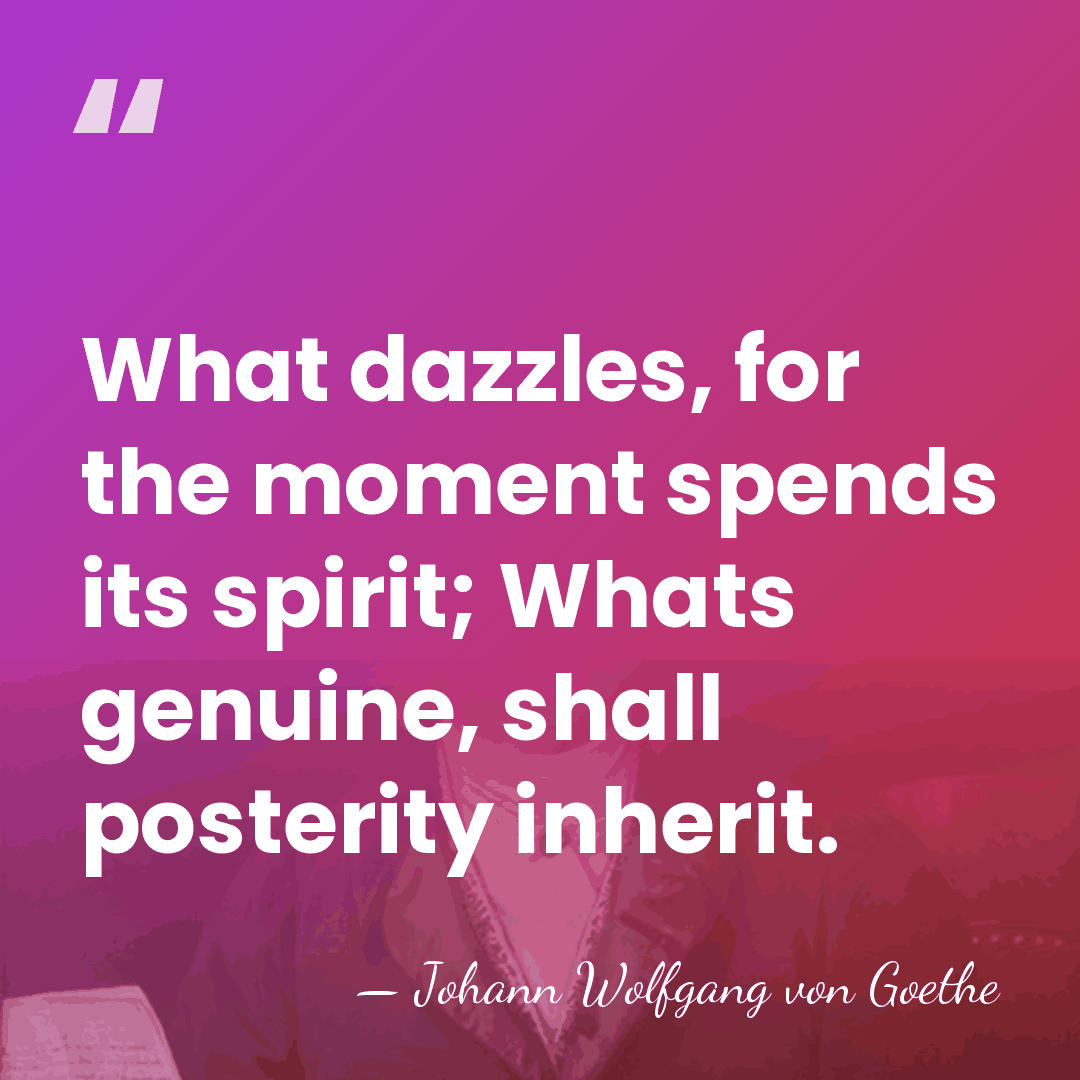 What dazzles, for the moment spends its spirit; Whats genuine, shall posterity&hellip; - Johann Wolfgang von Goethe