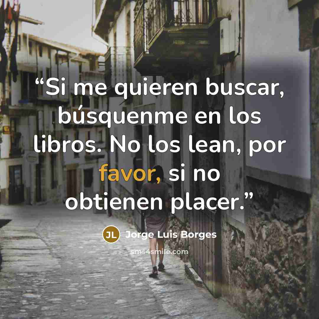 “Si me quieren buscar, búsquenme en los libros. No los lean, por favor, si no obtienen placer.” quote by Jorge Luis Borges