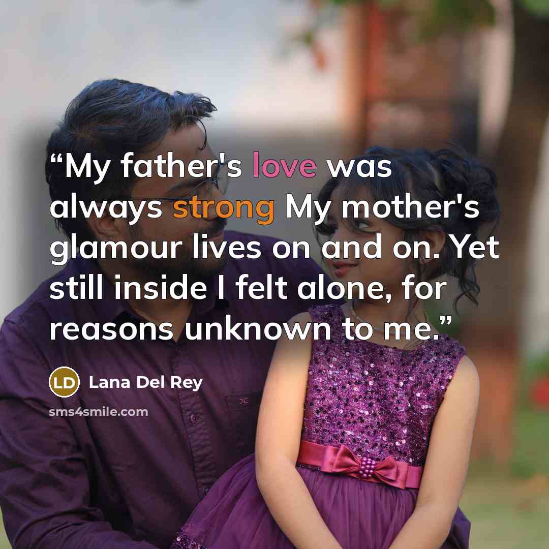 “My father's love was always strong My mother's glamour lives on and on. Yet still inside I felt alone, for reasons unknown to me.” quote by Lana Del Rey