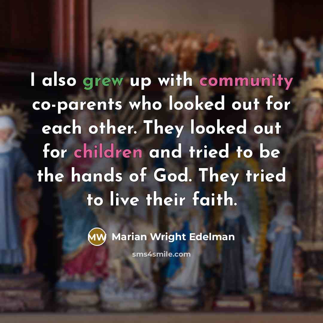 “I also grew up with community co-parents who looked out for each other. They looked out for children and tried to be the hands of God. They tried to live their faith.” quote by Marian Wright Edelman