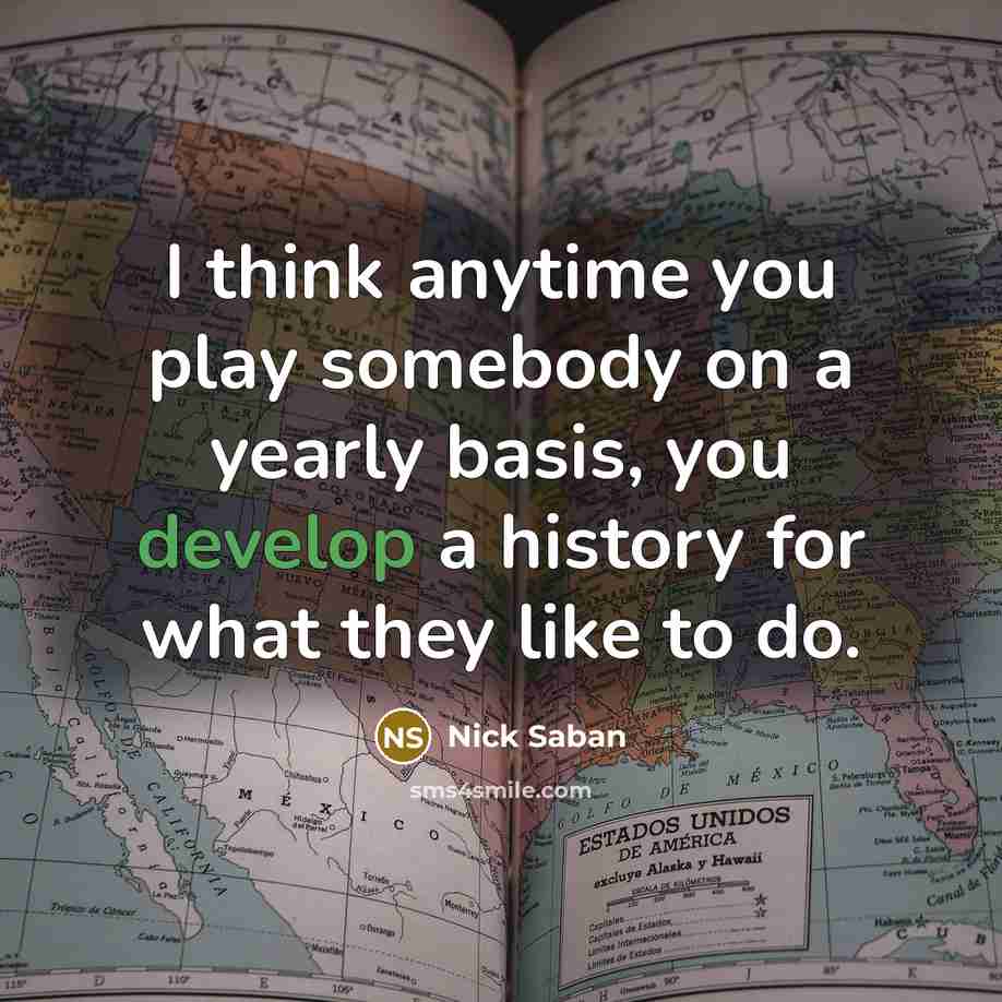 “I think anytime you play somebody on a yearly basis,…” quote by Nick Saban