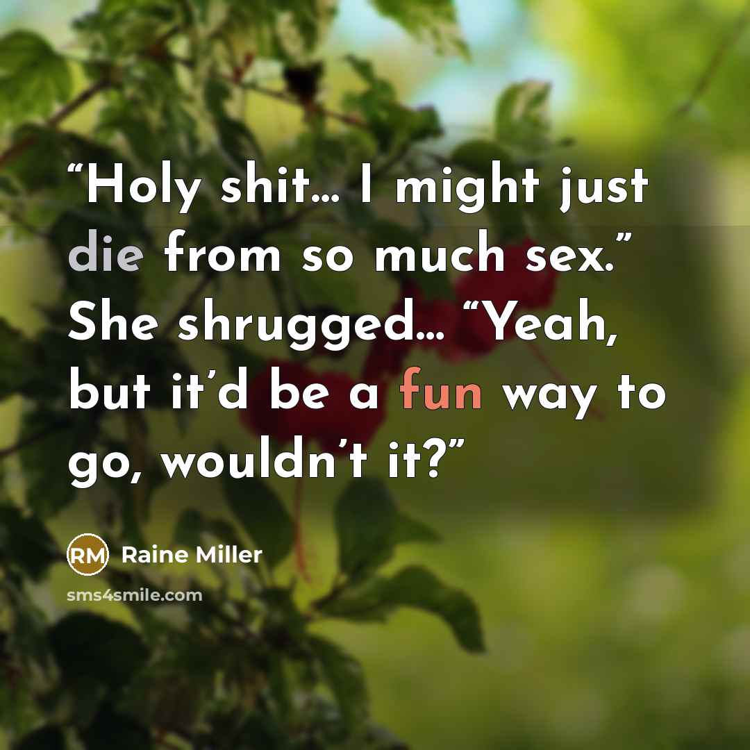 “Holy shit… I might just die from so much sex.” She shrugged… “Yeah, but it’d be a fun way to go, wouldn’t it?” quote by Raine Miller