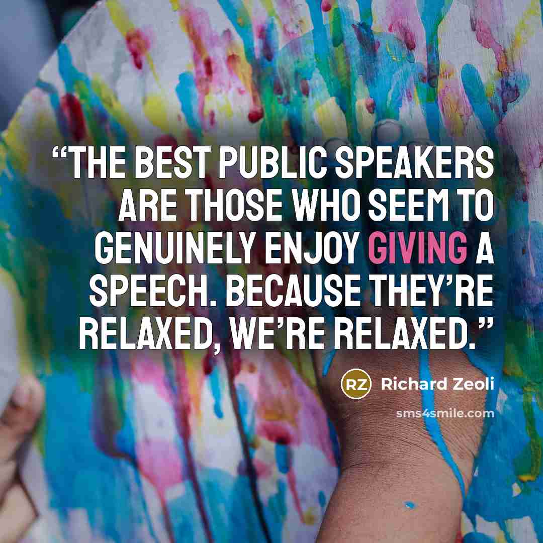 “The best public speakers are those who seem to genuinely enjoy giving a speech. Because they’re relaxed, we’re relaxed.” quote by Richard Zeoli