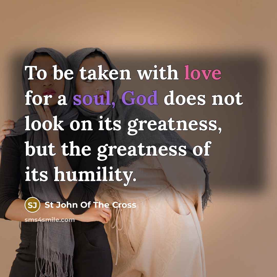 “To be taken with love for a soul, God does not look on its greatness, but the greatness of its humility.” quote by St John Of The Cross