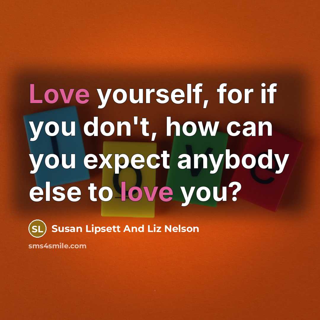 “Love yourself, for if you don't, how can you expect anybody else to love you?” quote by Susan Lipsett And Liz Nelson