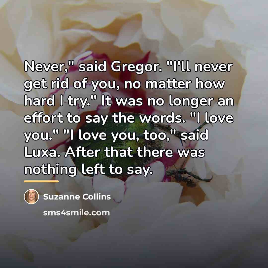 “Never," said Gregor. "I'll never get rid of you, no…” quote by Suzanne Collins