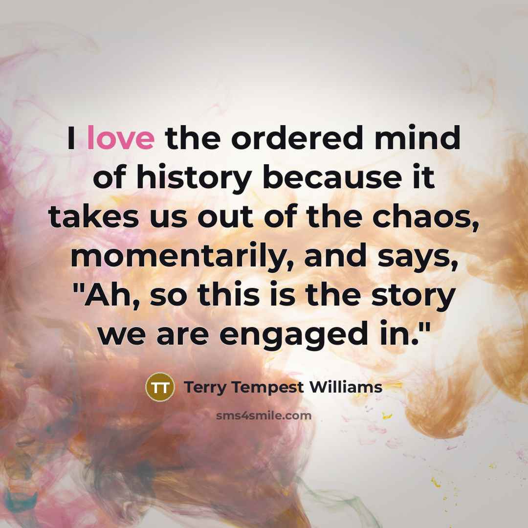 “I love the ordered mind of history because it takes…” quote by Terry Tempest Williams