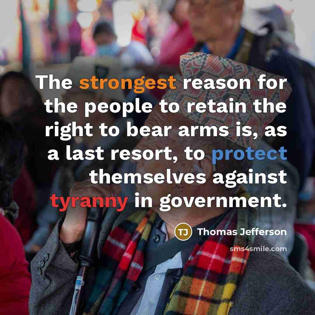 “The strongest reason for the people to retain the right to bear arms is, as a last resort, to protect themselves against tyranny in government.” quote by Thomas Jefferson
