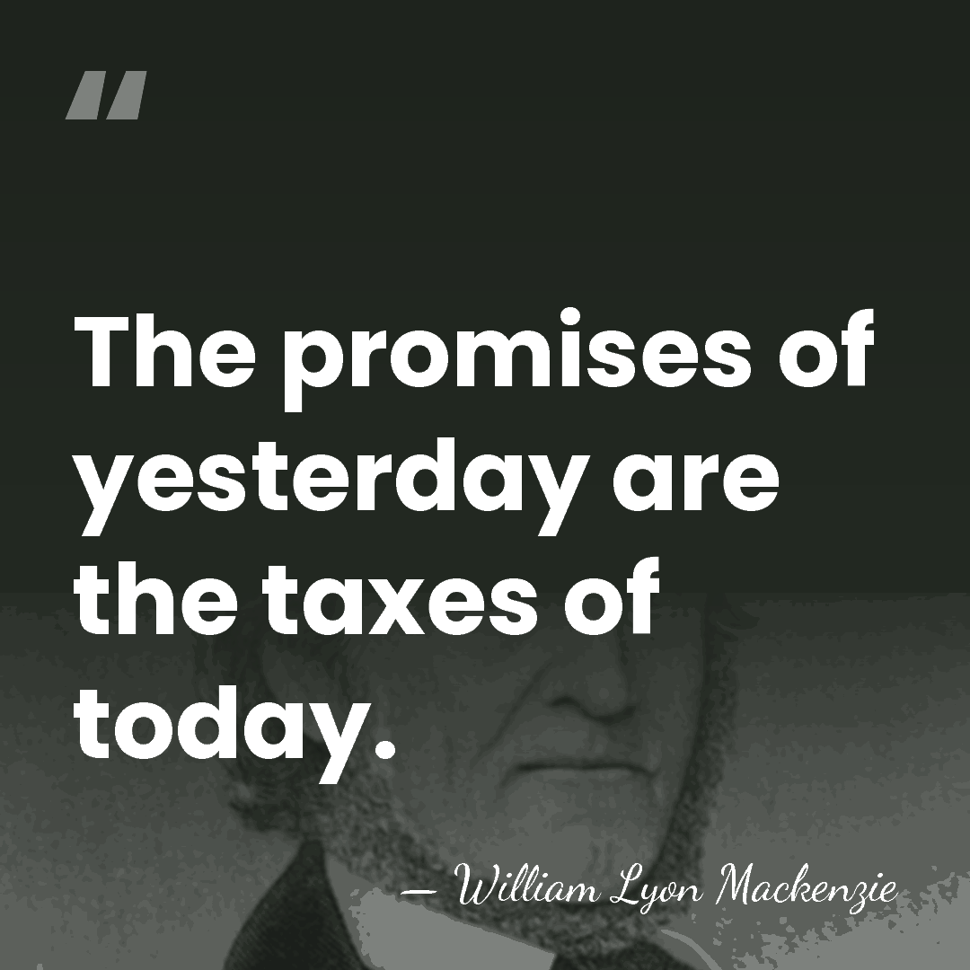 The promises of yesterday are the taxes of today. - William Lyon Mackenzie
