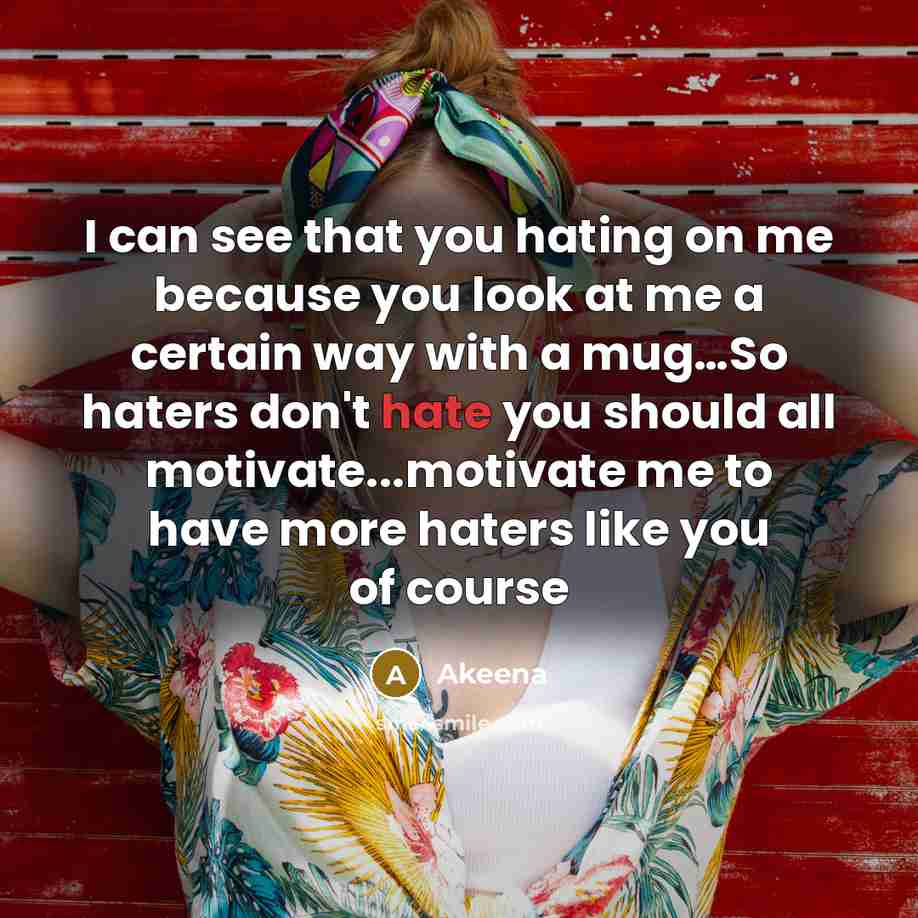 “I can see that you hating on me because you look at me a certain way with a mug…So haters don't hate you should all motivate...motivate me to have more haters like you of course” quote by Akeena
