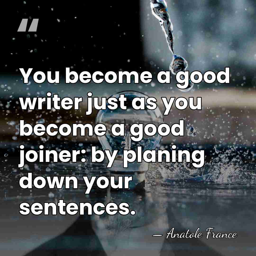 You become a good writer just as you become a good joiner:&hellip; - Anatole France