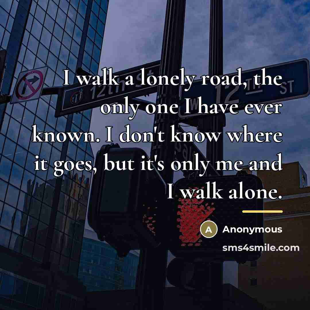 “I walk a lonely road, the only one I have…” quote by Anonymous