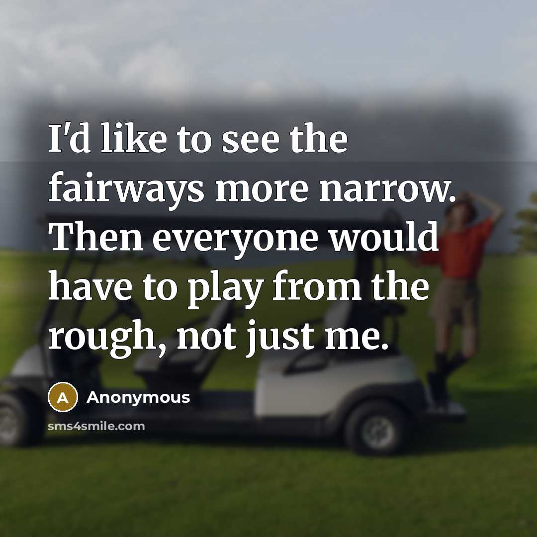 “I'd like to see the fairways more narrow. Then everyone would have to play from the rough, not just me.” quote by Anonymous