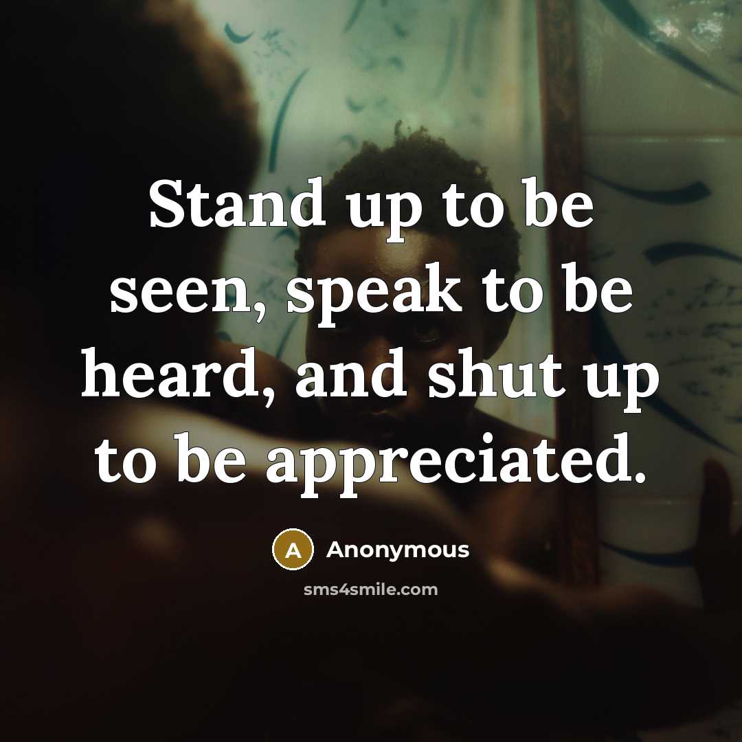 “Stand up to be seen, speak to be heard, and shut up to be appreciated.” quote by Anonymous