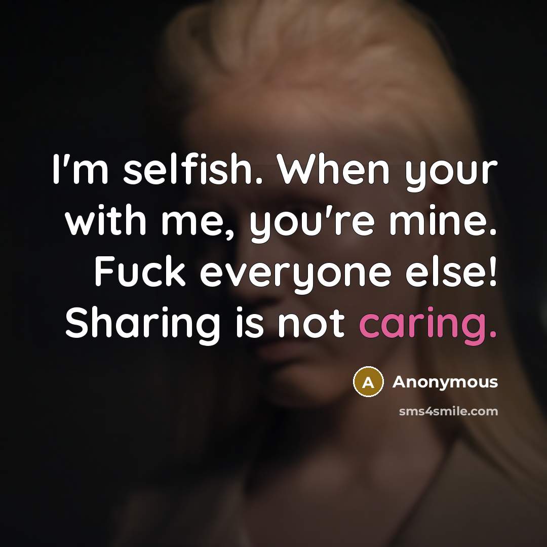 “I'm selfish. When your with me, you're mine. Fuck everyone…” quote by Anonymous