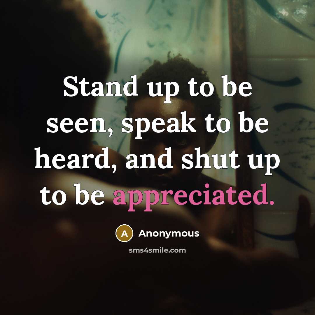 “Stand up to be seen, speak to be heard, and shut up to be appreciated.” quote by Anonymous
