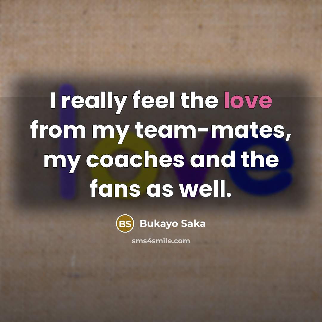 “I really feel the love from my team-mates, my coaches…” quote by Bukayo Saka