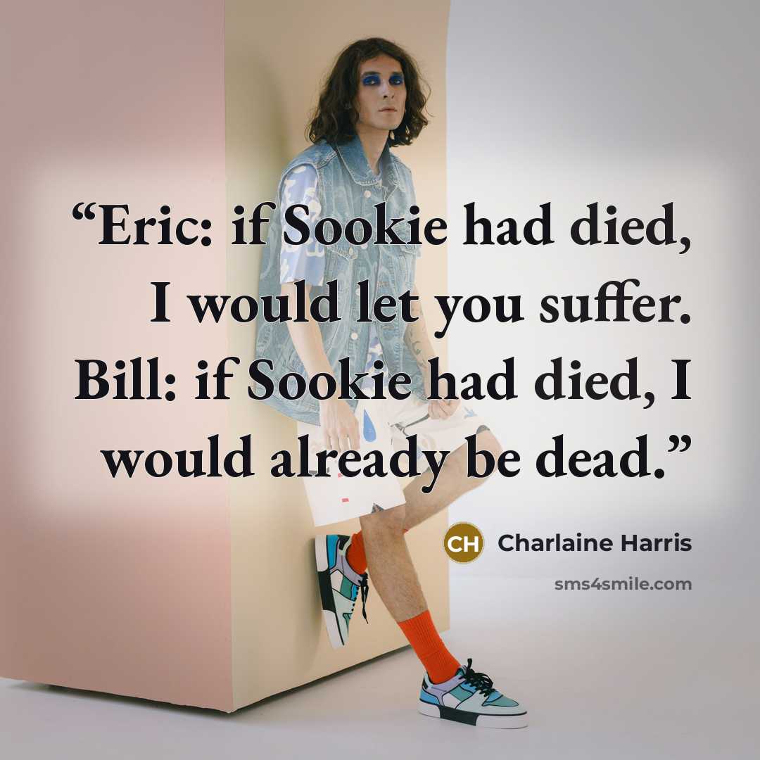 “Eric: if Sookie had died, I would let you suffer. Bill: if Sookie had died, I would already be dead.” quote by Charlaine Harris