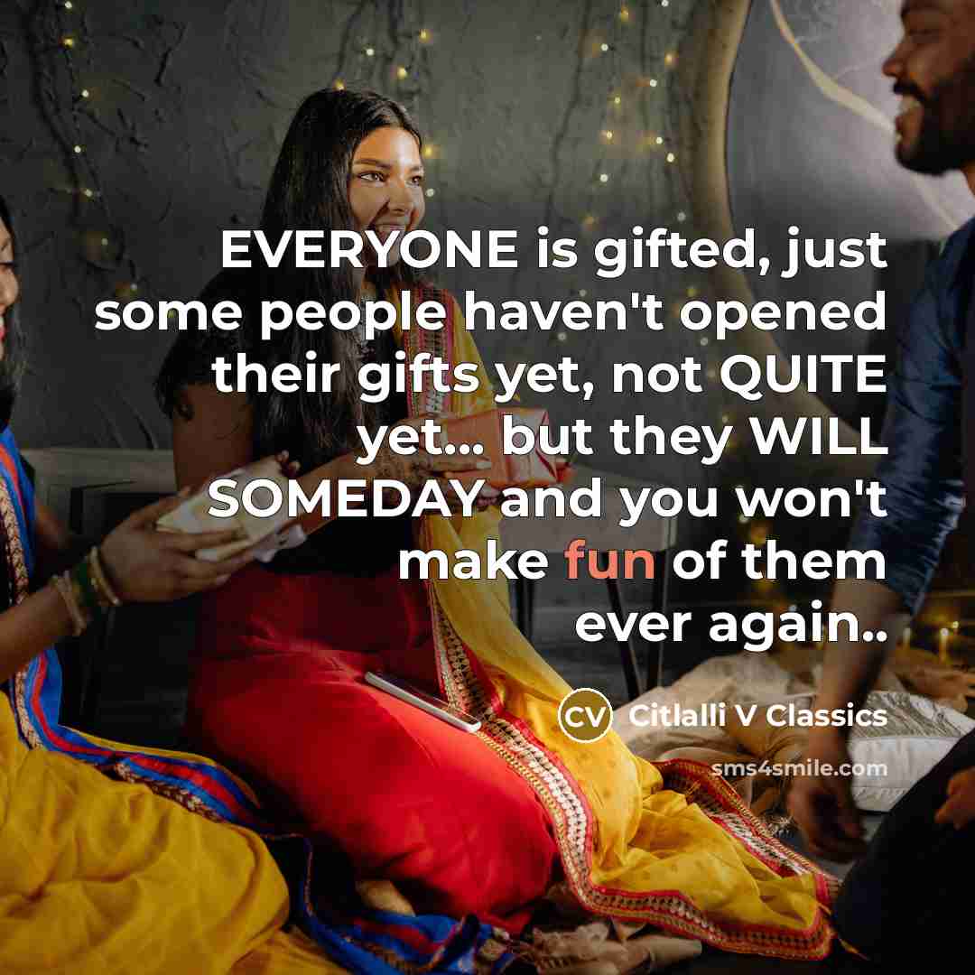 “EVERYONE is gifted, just some people haven't opened their gifts yet, not QUITE yet... but they WILL SOMEDAY and you won't make fun of them ever again..” quote by Citlalli V Classics